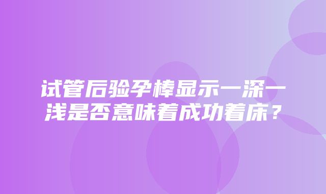 试管后验孕棒显示一深一浅是否意味着成功着床？