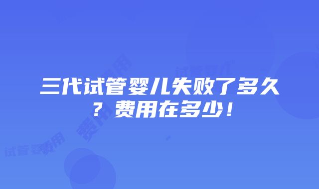 三代试管婴儿失败了多久？费用在多少！