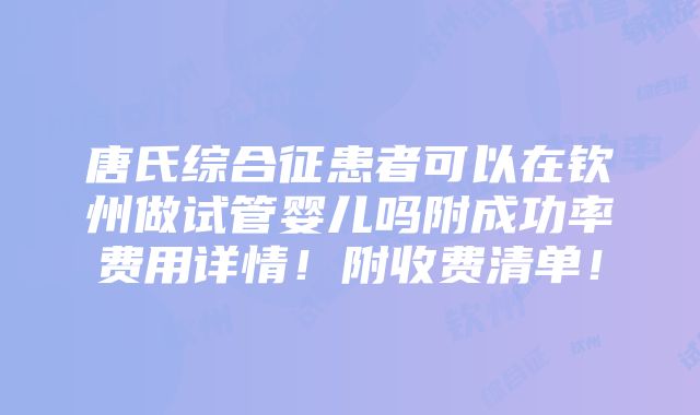 唐氏综合征患者可以在钦州做试管婴儿吗附成功率费用详情！附收费清单！