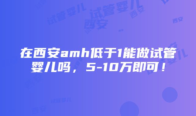 在西安amh低于1能做试管婴儿吗，5-10万即可！