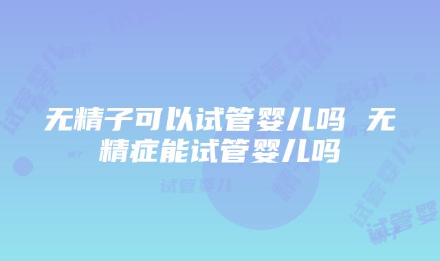 无精子可以试管婴儿吗 无精症能试管婴儿吗