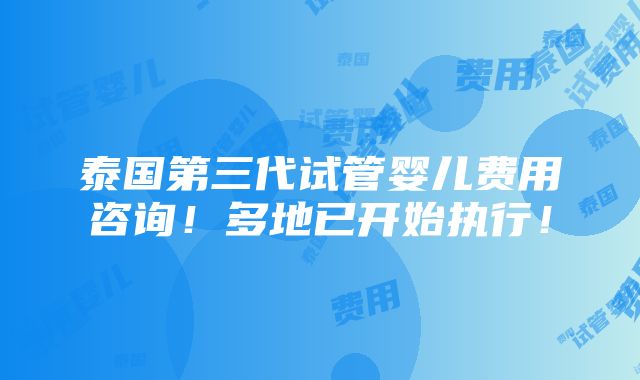 泰国第三代试管婴儿费用咨询！多地已开始执行！