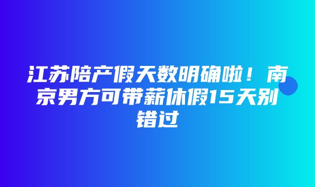 江苏陪产假天数明确啦！南京男方可带薪休假15天别错过