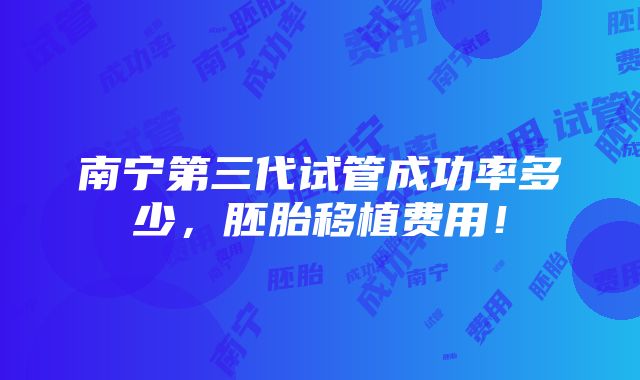 南宁第三代试管成功率多少，胚胎移植费用！