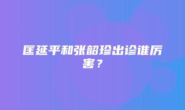 匡延平和张韶珍出诊谁厉害？