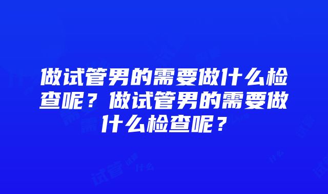 做试管男的需要做什么检查呢？做试管男的需要做什么检查呢？