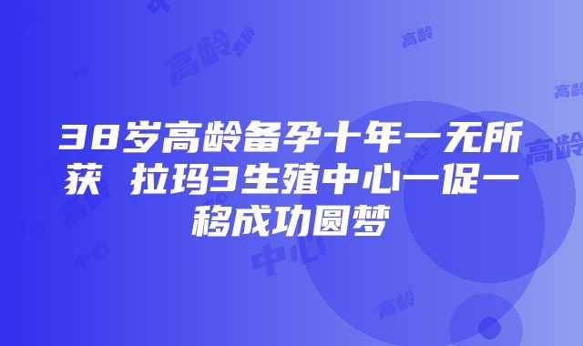 38岁高龄备孕十年一无所获 拉玛3生殖中心一促一移成功圆梦