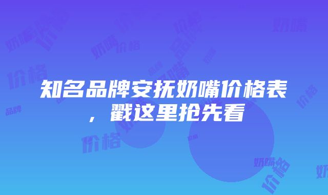 知名品牌安抚奶嘴价格表，戳这里抢先看