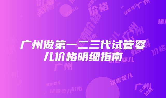 广州做第一二三代试管婴儿价格明细指南