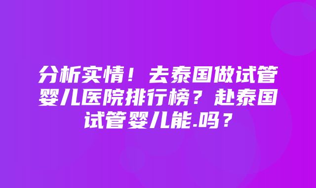 分析实情！去泰国做试管婴儿医院排行榜？赴泰国试管婴儿能.吗？