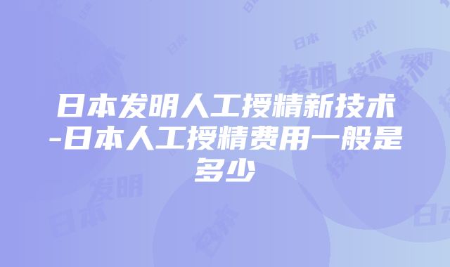 日本发明人工授精新技术-日本人工授精费用一般是多少