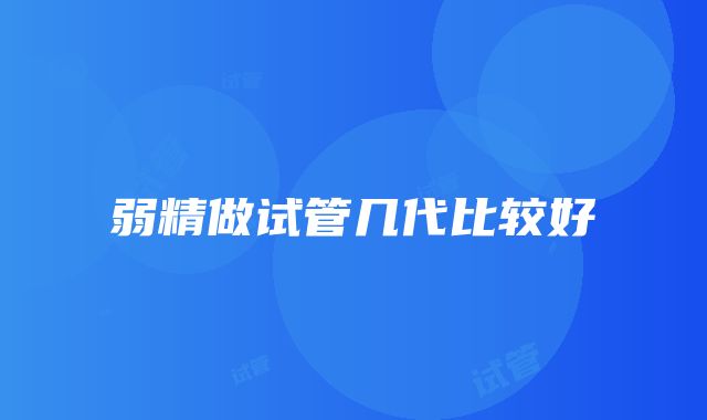 弱精做试管几代比较好