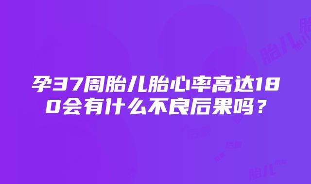 孕37周胎儿胎心率高达180会有什么不良后果吗？