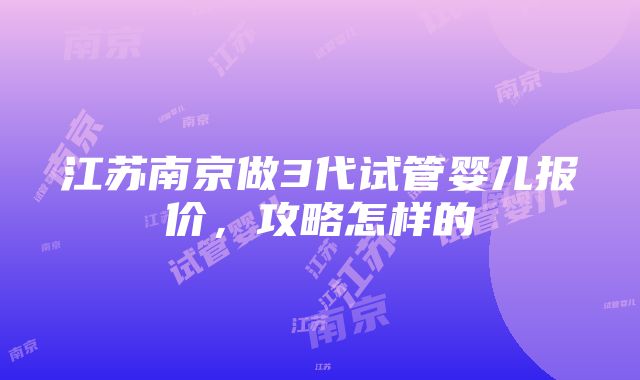 江苏南京做3代试管婴儿报价，攻略怎样的