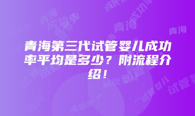 青海第三代试管婴儿成功率平均是多少？附流程介绍！