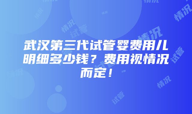 武汉第三代试管婴费用儿明细多少钱？费用视情况而定！