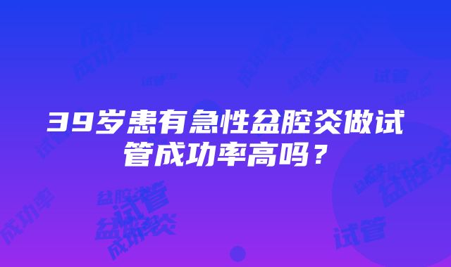 39岁患有急性盆腔炎做试管成功率高吗？