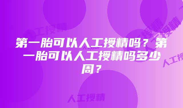 第一胎可以人工授精吗？第一胎可以人工授精吗多少周？