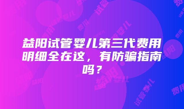 益阳试管婴儿第三代费用明细全在这，有防骗指南吗？