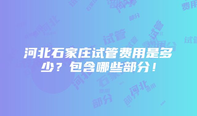 河北石家庄试管费用是多少？包含哪些部分！