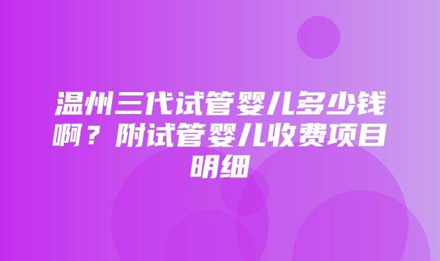 温州三代试管婴儿多少钱啊？附试管婴儿收费项目明细