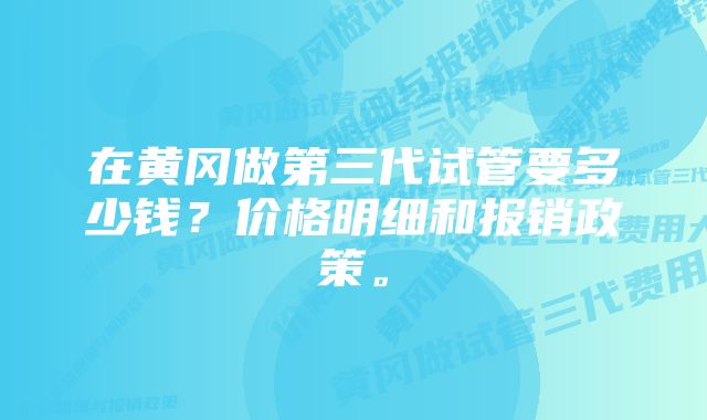 在黄冈做第三代试管要多少钱？价格明细和报销政策。