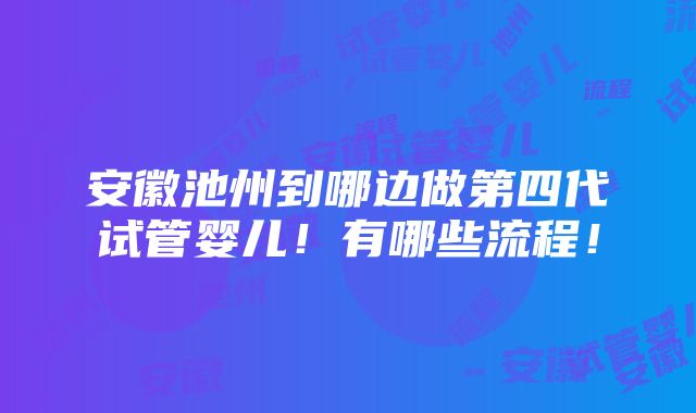 安徽池州到哪边做第四代试管婴儿！有哪些流程！