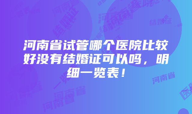 河南省试管哪个医院比较好没有结婚证可以吗，明细一览表！