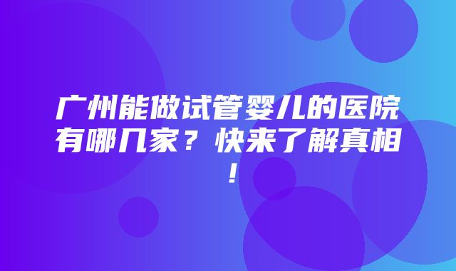 广州能做试管婴儿的医院有哪几家？快来了解真相！