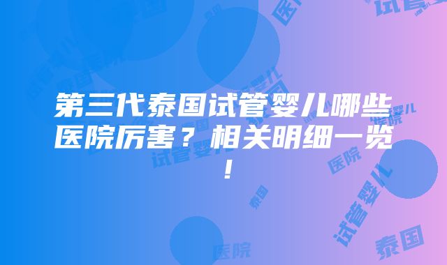 第三代泰国试管婴儿哪些医院厉害？相关明细一览！