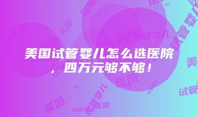 美国试管婴儿怎么选医院，四万元够不够！