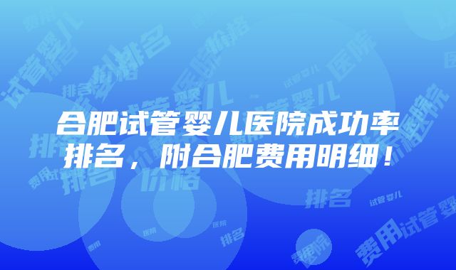 合肥试管婴儿医院成功率排名，附合肥费用明细！