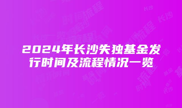 2024年长沙失独基金发行时间及流程情况一览