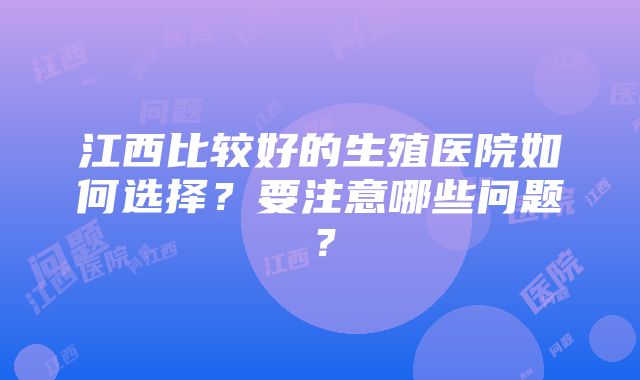 江西比较好的生殖医院如何选择？要注意哪些问题？