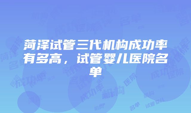 菏泽试管三代机构成功率有多高，试管婴儿医院名单