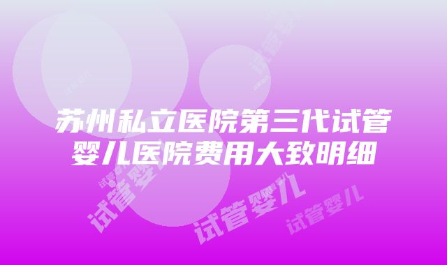 苏州私立医院第三代试管婴儿医院费用大致明细