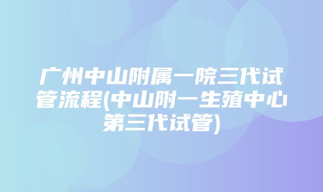 广州中山附属一院三代试管流程(中山附一生殖中心第三代试管)