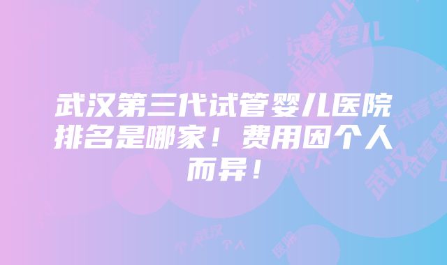 武汉第三代试管婴儿医院排名是哪家！费用因个人而异！