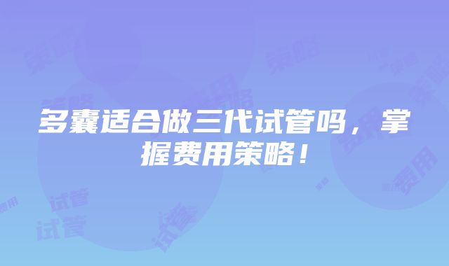 多囊适合做三代试管吗，掌握费用策略！