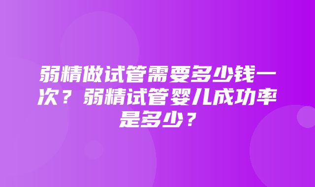 弱精做试管需要多少钱一次？弱精试管婴儿成功率是多少？