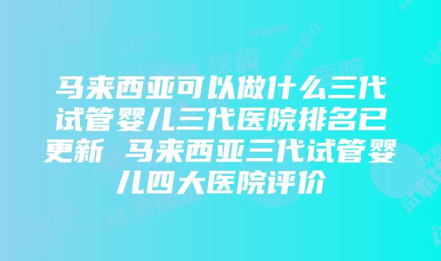 马来西亚可以做什么三代试管婴儿三代医院排名已更新 马来西亚三代试管婴儿四大医院评价