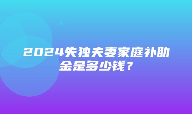 2024失独夫妻家庭补助金是多少钱？