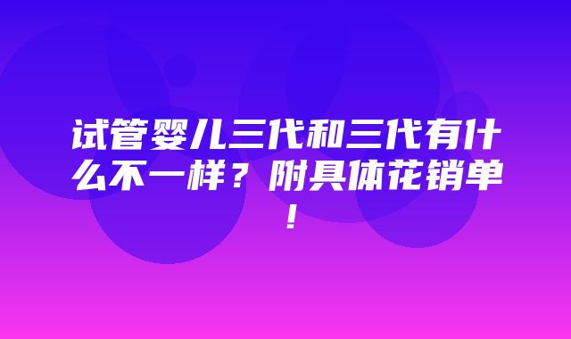 试管婴儿三代和三代有什么不一样？附具体花销单！