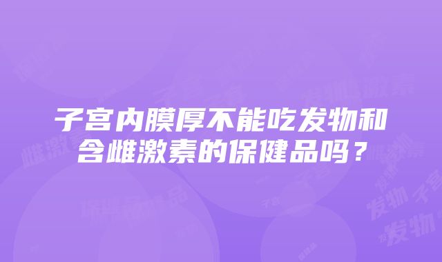 子宫内膜厚不能吃发物和含雌激素的保健品吗？