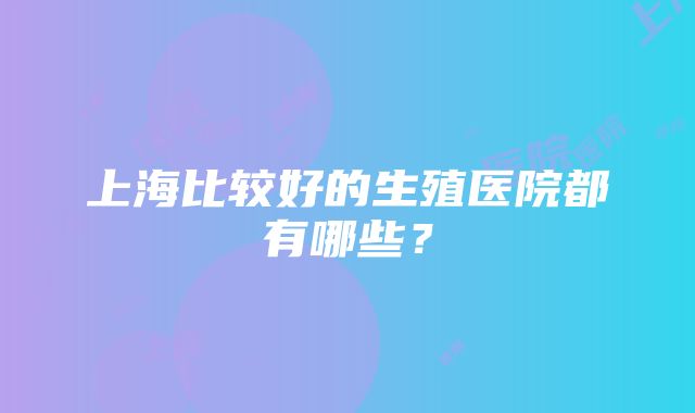 上海比较好的生殖医院都有哪些？