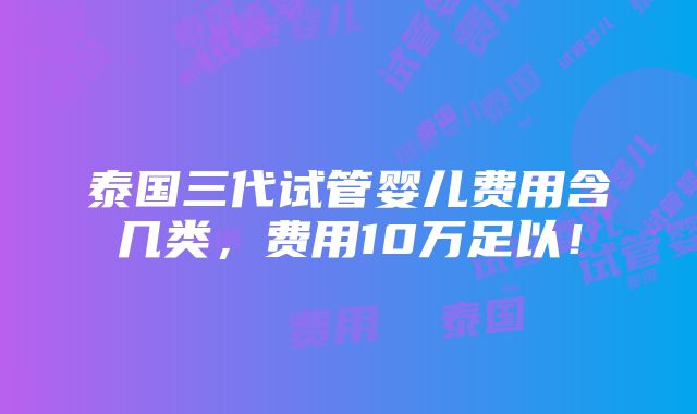 泰国三代试管婴儿费用含几类，费用10万足以！