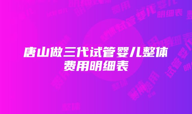 唐山做三代试管婴儿整体费用明细表