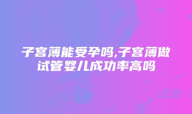 子宫薄能受孕吗,子宫薄做试管婴儿成功率高吗