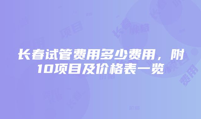 长春试管费用多少费用，附10项目及价格表一览