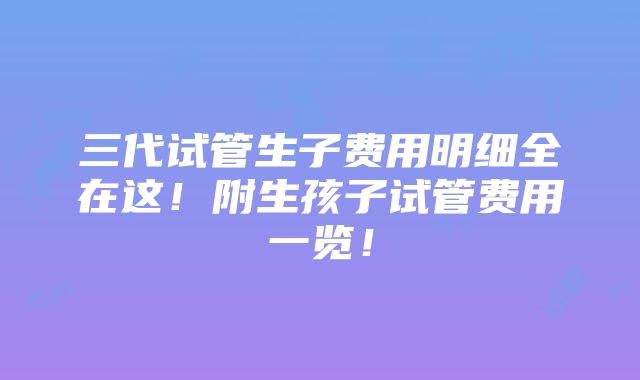 三代试管生子费用明细全在这！附生孩子试管费用一览！